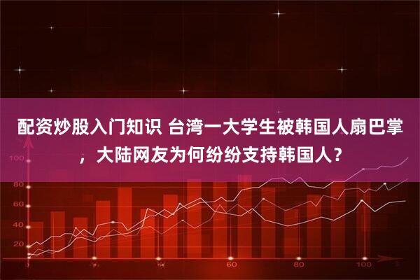 配资炒股入门知识 台湾一大学生被韩国人扇巴掌,大陆网友为何纷纷支持韩国人?