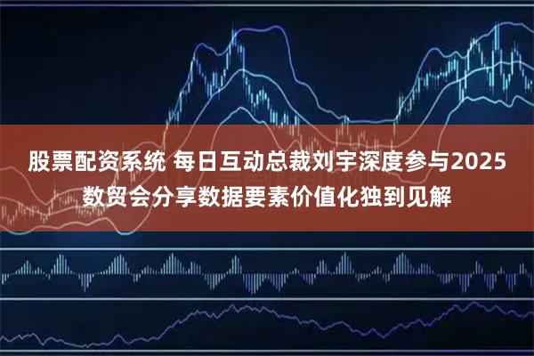 股票配资系统 每日互动总裁刘宇深度参与2025数贸会分享数据要素价值化独到见解