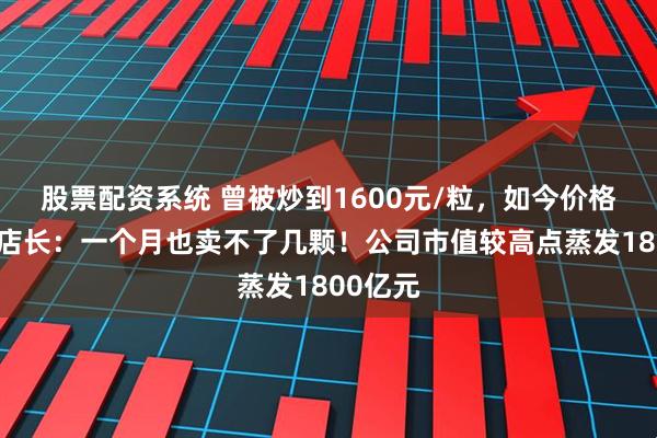 股票配资系统 曾被炒到1600元/粒,如今价格大跌,店长:一个月也卖不了几颗!公司市值较高点蒸发1800亿元