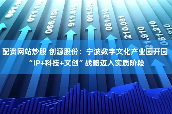 配资网站炒股 创源股份:宁波数字文化产业园开园 “IP+科技+文创”战略迈入实质阶段