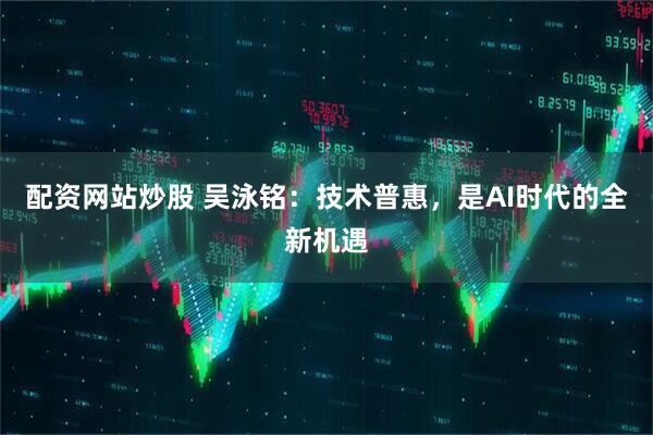 配资网站炒股 吴泳铭：技术普惠，是AI时代的全新机遇