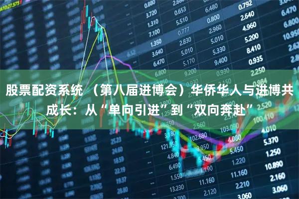 股票配资系统 （第八届进博会）华侨华人与进博共成长：从“单向引进”到“双向奔赴”