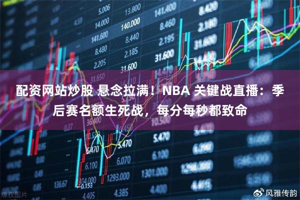 配资网站炒股 悬念拉满！NBA 关键战直播：季后赛名额生死战，每分每秒都致命