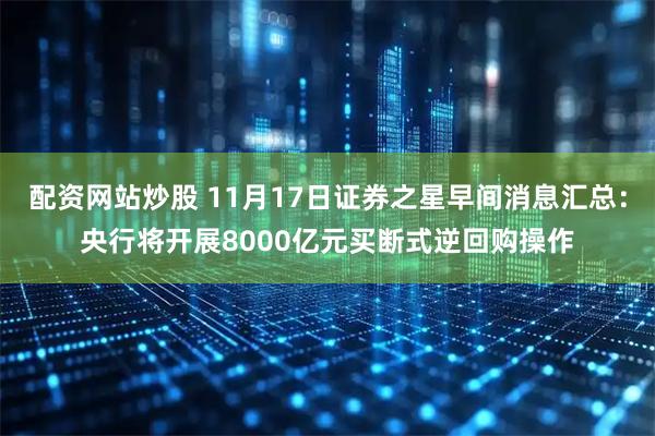 配资网站炒股 11月17日证券之星早间消息汇总:央行将开展8000亿元买断式逆回购操作