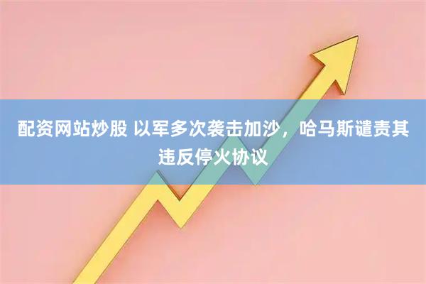 配资网站炒股 以军多次袭击加沙，哈马斯谴责其违反停火协议
