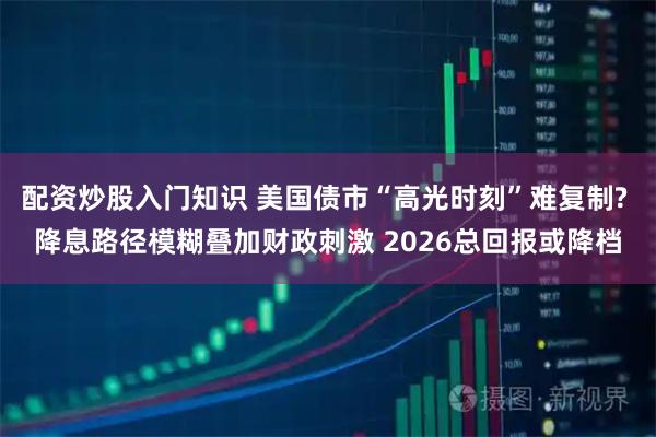 配资炒股入门知识 美国债市“高光时刻”难复制? 降息路径模糊叠加财政刺激 2026总回报或降档