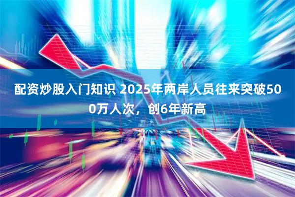 配资炒股入门知识 2025年两岸人员往来突破500万人次,创6年新高