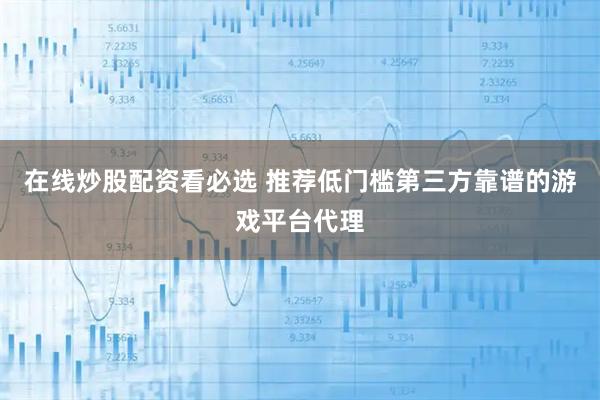 在线炒股配资看必选 推荐低门槛第三方靠谱的游戏平台代理