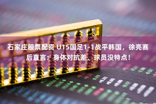 石家庄股票配资 U15国足1-1战平韩国，徐亮赛后直言：身体对抗差、球员没特点！