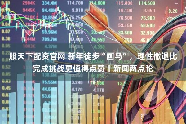 股天下配资官网 新年徒步“画马”,理性撤退比完成挑战更值得点赞丨新闻两点论