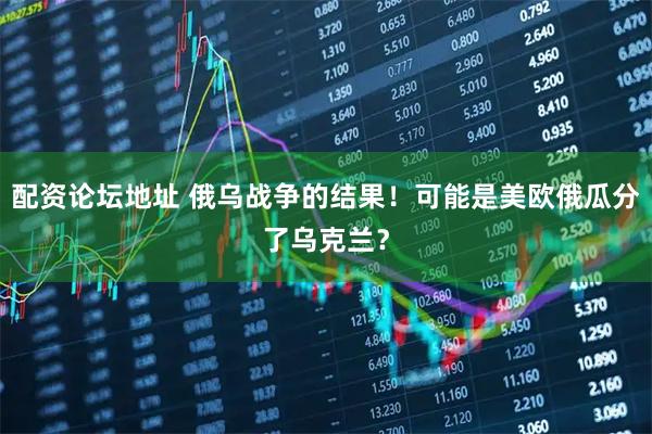 配资论坛地址 俄乌战争的结果！可能是美欧俄瓜分了乌克兰？
