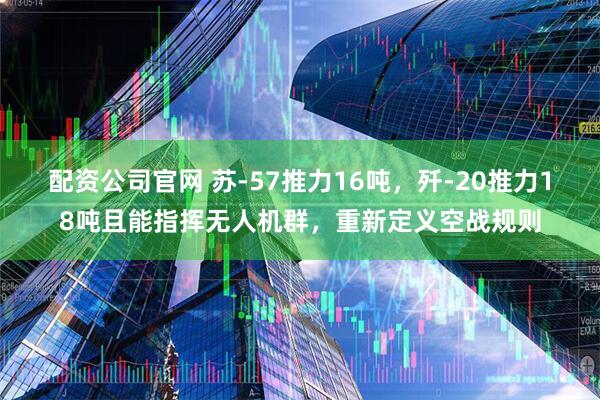 配资公司官网 苏-57推力16吨，歼-20推力18吨且能指挥无人机群，重新定义空战规则