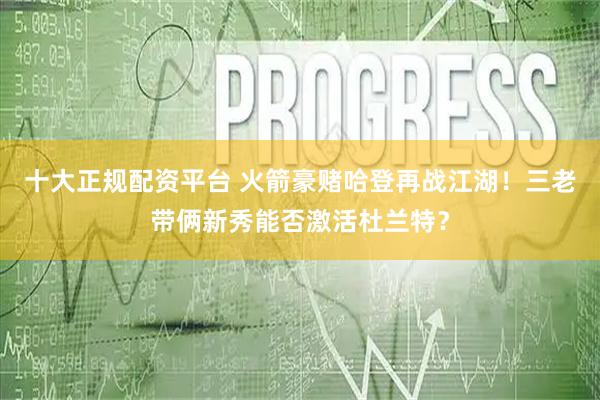 十大正规配资平台 火箭豪赌哈登再战江湖！三老带俩新秀能否激活杜兰特？