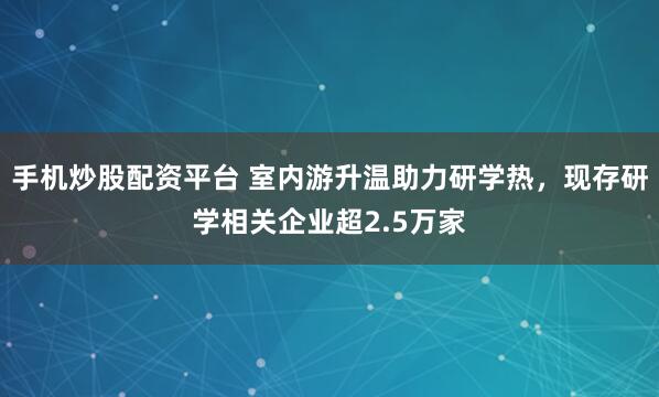 手机炒股配资平台 室内游升温助力研学热，现存研学相关企业超2.5万家