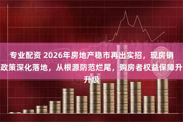 专业配资 2026年房地产稳市再出实招，现房销售政策深化落地，从根源防范烂尾，购房者权益保障升级