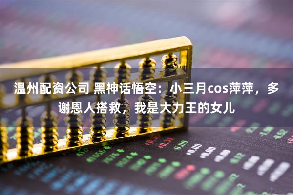 温州配资公司 黑神话悟空：小三月cos萍萍，多谢恩人搭救，我是大力王的女儿