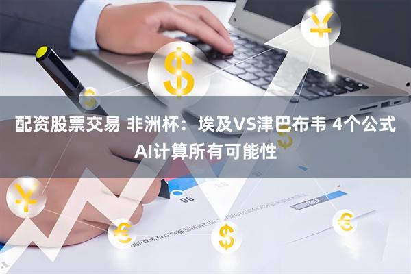 配资股票交易 非洲杯：埃及VS津巴布韦 4个公式AI计算所有可能性