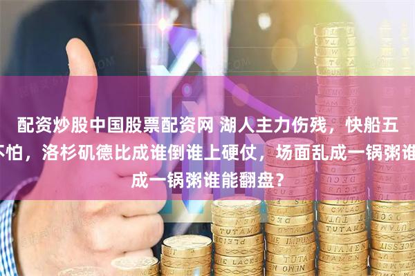 配资炒股中国股票配资网 湖人主力伤残，快船五连败都不怕，洛杉矶德比成谁倒谁上硬仗，场面乱成一锅粥谁能翻盘？