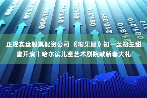 正规实盘股票配资公司 《糖果屋》初一至初三甜蜜开演｜哈尔滨儿童艺术剧院献新春大礼