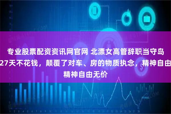 专业股票配资资讯网官网 北漂女高管辞职当守岛人：27天不花钱，颠覆了对车、房的物质执念，精神自由无价