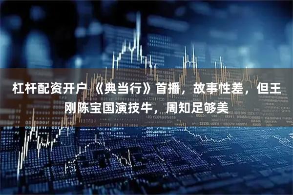 杠杆配资开户 《典当行》首播，故事性差，但王刚陈宝国演技牛，周知足够美