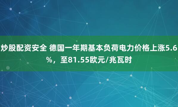 炒股配资安全 德国一年期基本负荷电力价格上涨5.6%，至81.55欧元/兆瓦时