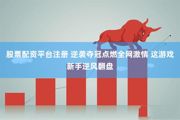 股票配资平台注册 逆袭夺冠点燃全网激情 这游戏新手逆风翻盘