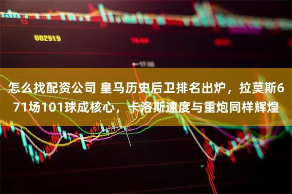 怎么找配资公司 皇马历史后卫排名出炉，拉莫斯671场101球成核心，卡洛斯速度与重炮同样辉煌