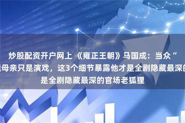 炒股配资开户网上 《雍正王朝》马国成：当众“问候”田文镜母亲只是演戏，这3个细节暴露他才是全剧隐藏最深的官场老狐狸