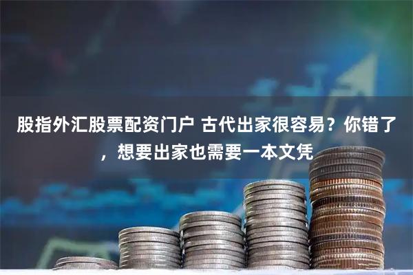 股指外汇股票配资门户 古代出家很容易？你错了，想要出家也需要一本文凭