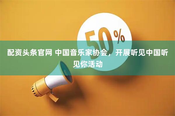 配资头条官网 中国音乐家协会,开展听见中国听见你活动