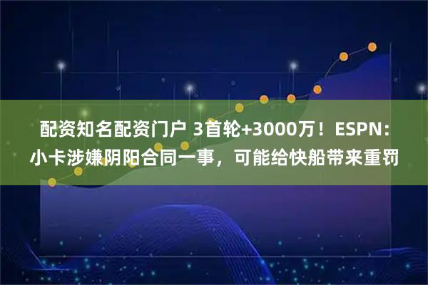 配资知名配资门户 3首轮+3000万！ESPN：小卡涉嫌阴阳合同一事，可能给快船带来重罚