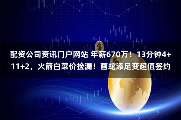 配资公司资讯门户网站 年薪670万!13分钟4+11+2,火箭白菜价捡漏!画蛇添足变超值签约