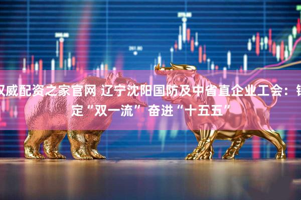 权威配资之家官网 辽宁沈阳国防及中省直企业工会：锚定“双一流” 奋进“十五五”