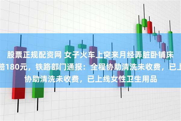 股票正规配资网 女子火车上突来月经弄脏卧铺床单被要求清洗或赔180元,铁路部门通报:全程协助清洗未收费,已上线女性卫生用品