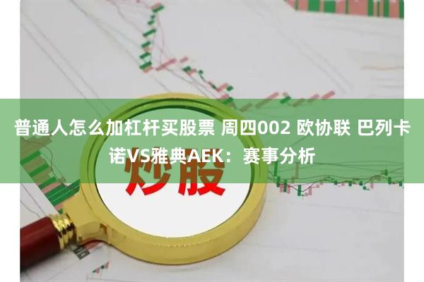 普通人怎么加杠杆买股票 周四002 欧协联 巴列卡诺VS雅典AEK：赛事分析